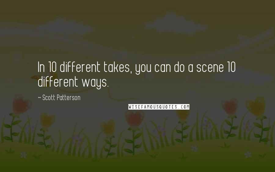 Scott Patterson Quotes: In 10 different takes, you can do a scene 10 different ways.