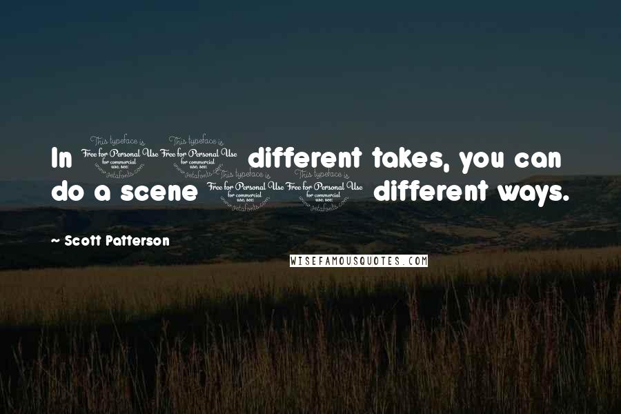 Scott Patterson Quotes: In 10 different takes, you can do a scene 10 different ways.