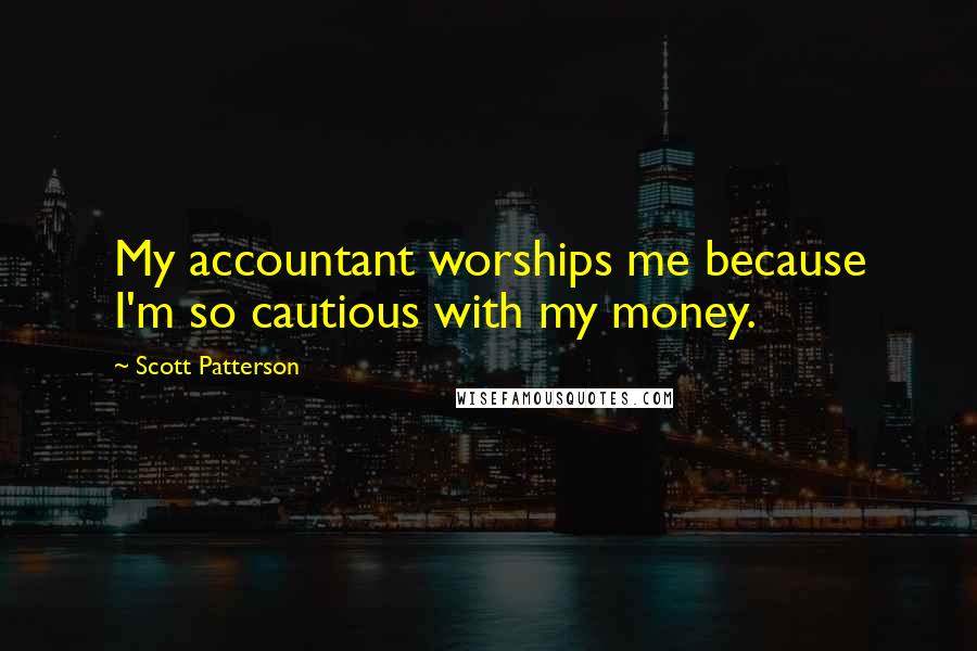 Scott Patterson Quotes: My accountant worships me because I'm so cautious with my money.