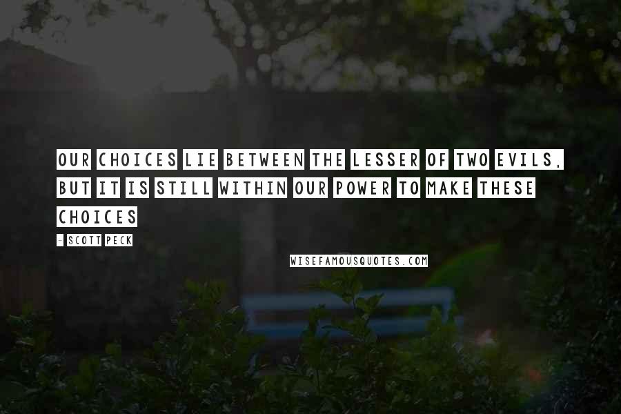 Scott Peck Quotes: Our choices lie between the lesser of two evils, but it is still within our power to make these choices