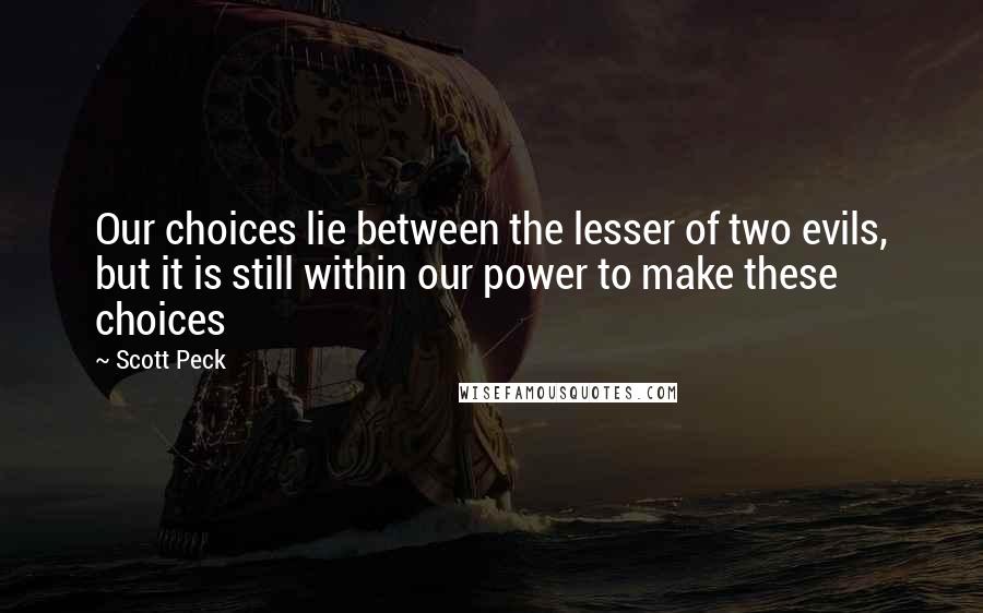 Scott Peck Quotes: Our choices lie between the lesser of two evils, but it is still within our power to make these choices