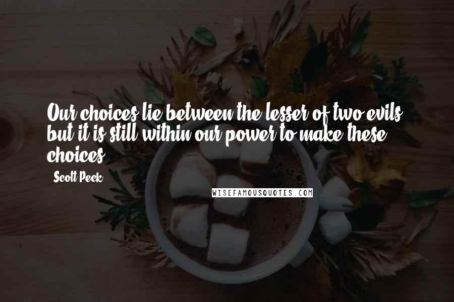 Scott Peck Quotes: Our choices lie between the lesser of two evils, but it is still within our power to make these choices