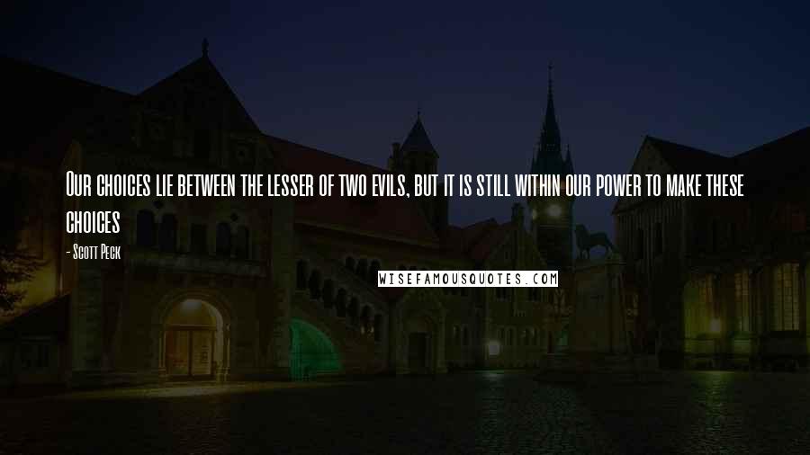 Scott Peck Quotes: Our choices lie between the lesser of two evils, but it is still within our power to make these choices