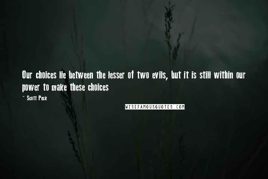 Scott Peck Quotes: Our choices lie between the lesser of two evils, but it is still within our power to make these choices