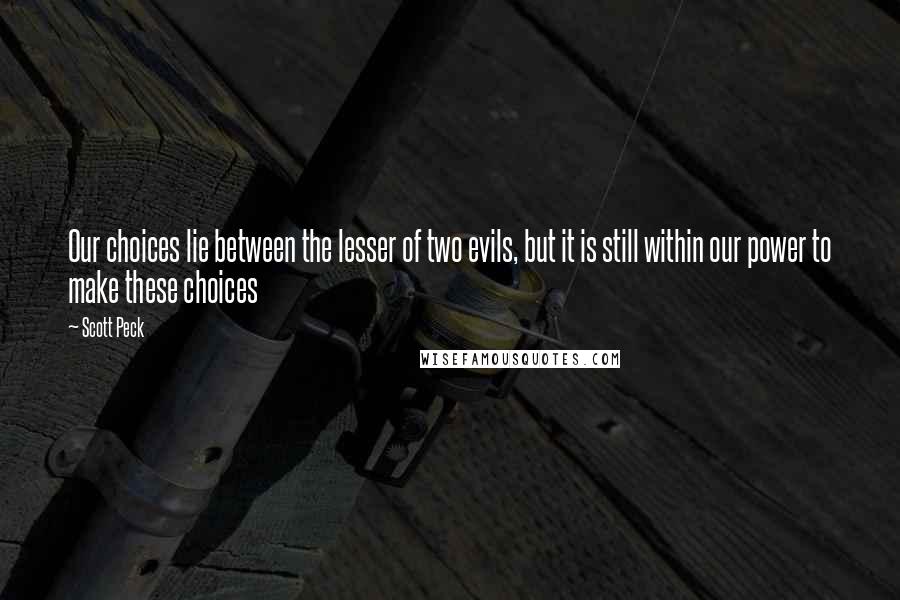 Scott Peck Quotes: Our choices lie between the lesser of two evils, but it is still within our power to make these choices