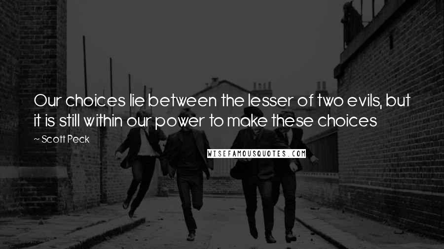 Scott Peck Quotes: Our choices lie between the lesser of two evils, but it is still within our power to make these choices