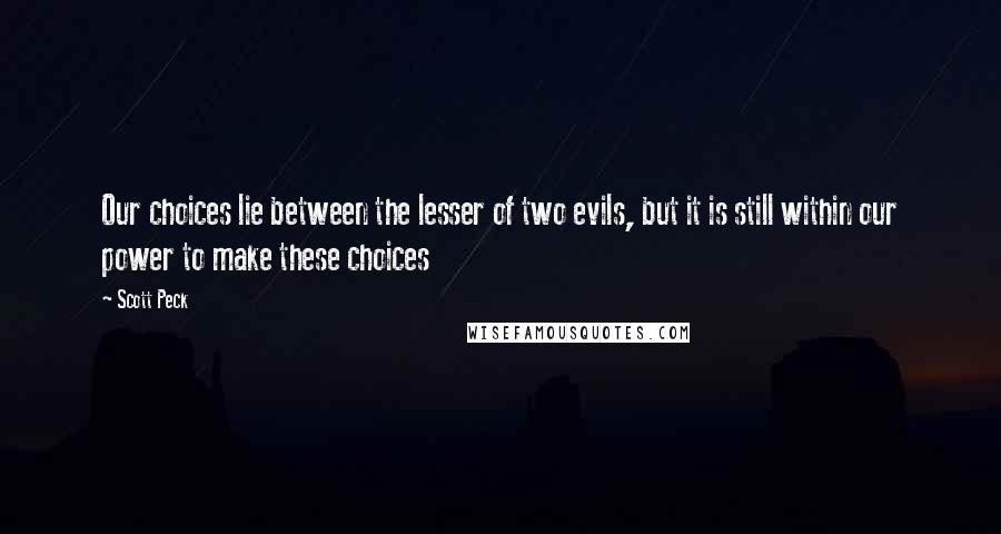 Scott Peck Quotes: Our choices lie between the lesser of two evils, but it is still within our power to make these choices