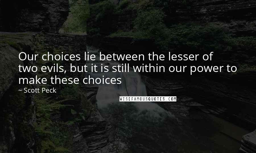 Scott Peck Quotes: Our choices lie between the lesser of two evils, but it is still within our power to make these choices