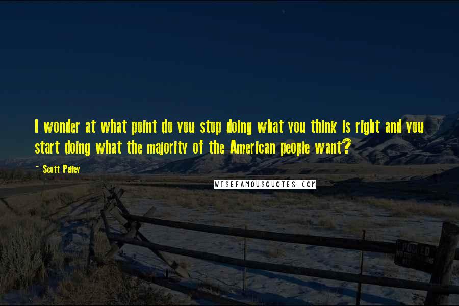 Scott Pelley Quotes: I wonder at what point do you stop doing what you think is right and you start doing what the majority of the American people want?