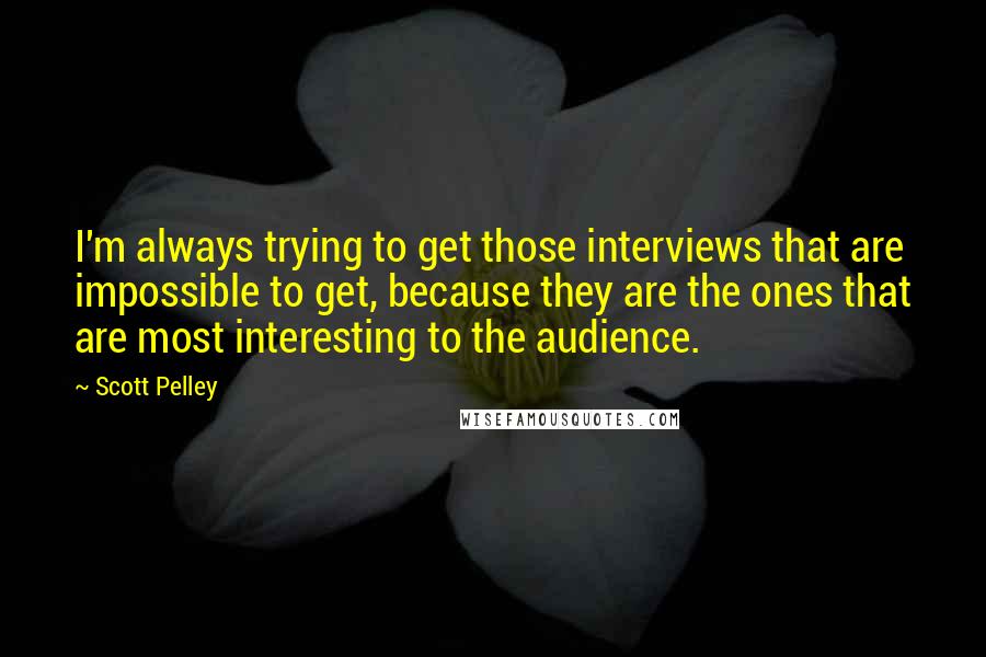 Scott Pelley Quotes: I'm always trying to get those interviews that are impossible to get, because they are the ones that are most interesting to the audience.