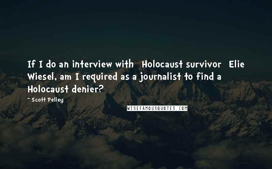 Scott Pelley Quotes: If I do an interview with [Holocaust survivor] Elie Wiesel, am I required as a journalist to find a Holocaust denier?