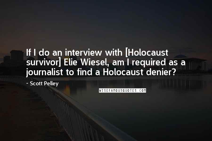 Scott Pelley Quotes: If I do an interview with [Holocaust survivor] Elie Wiesel, am I required as a journalist to find a Holocaust denier?