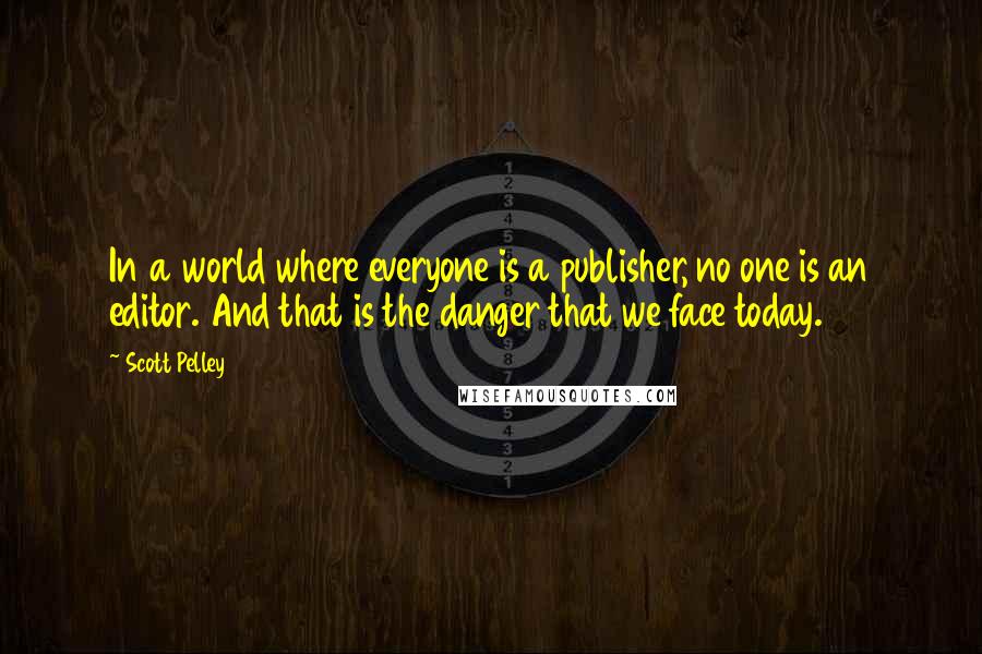 Scott Pelley Quotes: In a world where everyone is a publisher, no one is an editor. And that is the danger that we face today.