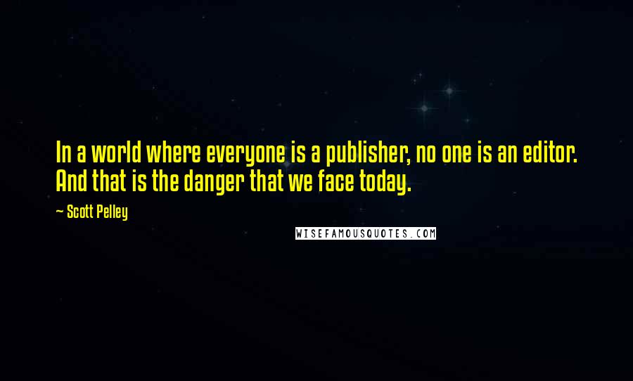 Scott Pelley Quotes: In a world where everyone is a publisher, no one is an editor. And that is the danger that we face today.