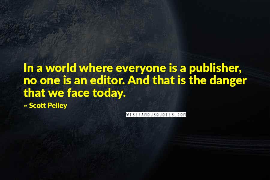 Scott Pelley Quotes: In a world where everyone is a publisher, no one is an editor. And that is the danger that we face today.