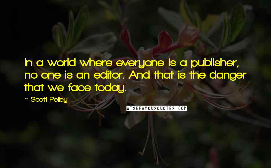 Scott Pelley Quotes: In a world where everyone is a publisher, no one is an editor. And that is the danger that we face today.