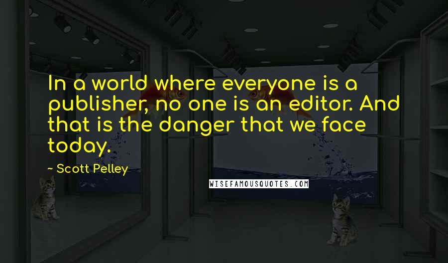 Scott Pelley Quotes: In a world where everyone is a publisher, no one is an editor. And that is the danger that we face today.