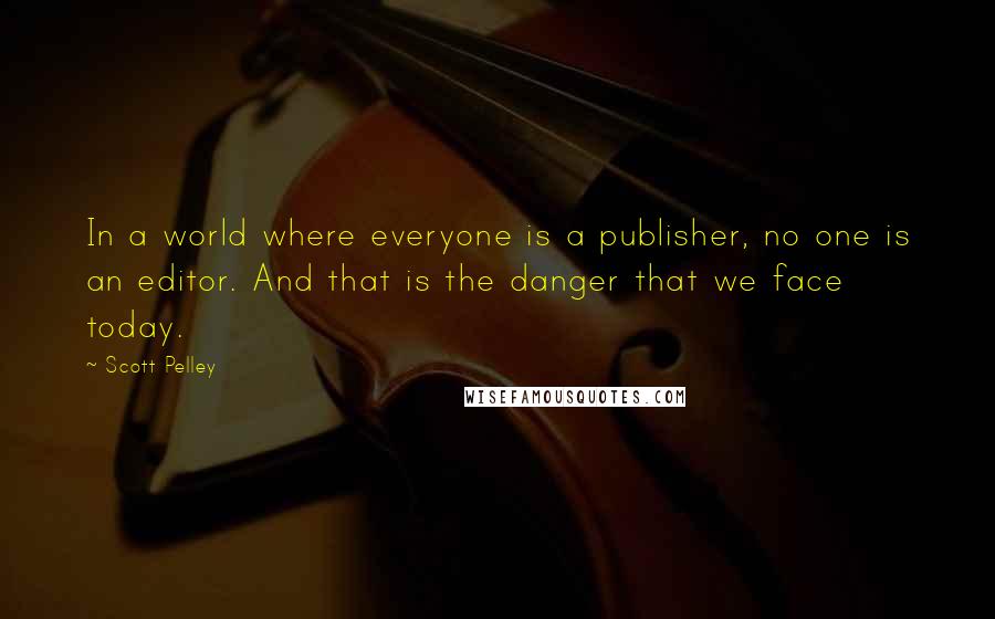 Scott Pelley Quotes: In a world where everyone is a publisher, no one is an editor. And that is the danger that we face today.