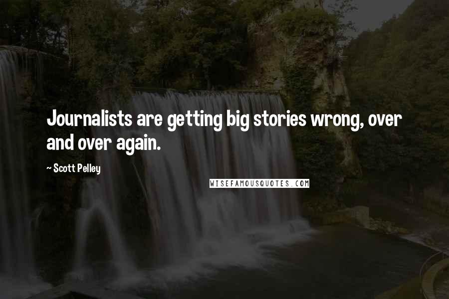 Scott Pelley Quotes: Journalists are getting big stories wrong, over and over again.