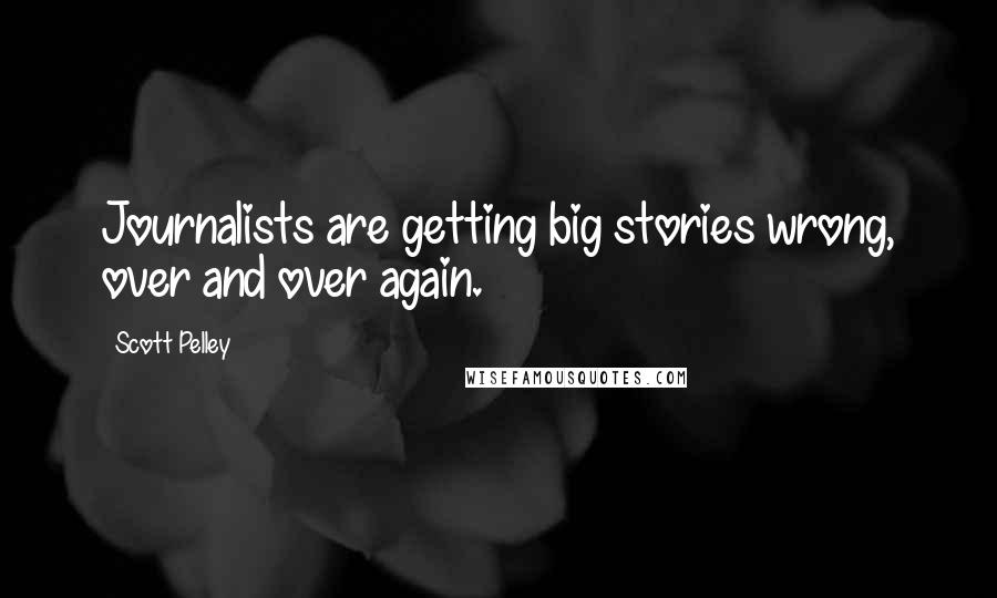 Scott Pelley Quotes: Journalists are getting big stories wrong, over and over again.