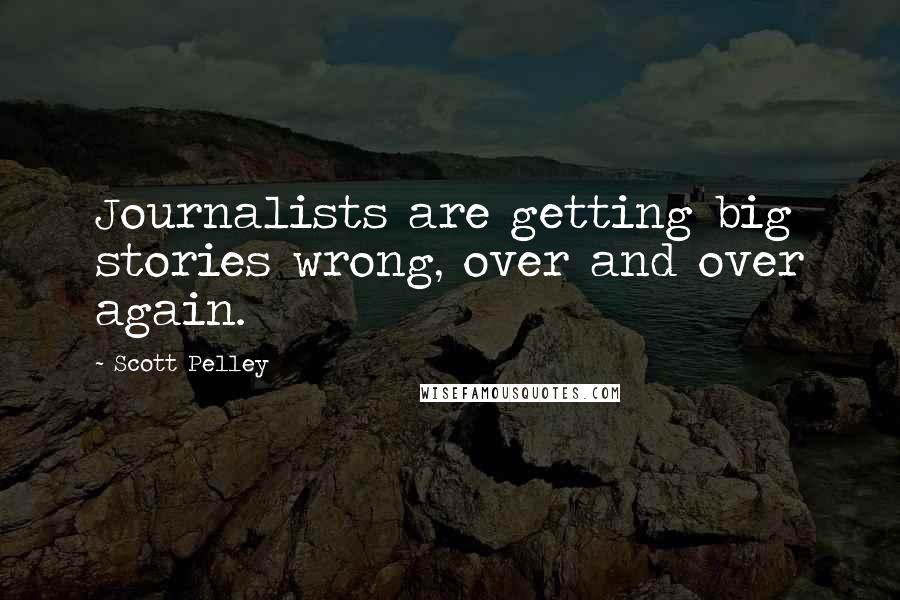 Scott Pelley Quotes: Journalists are getting big stories wrong, over and over again.