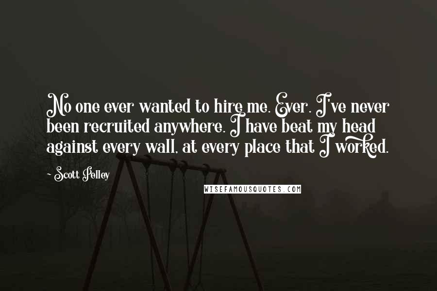 Scott Pelley Quotes: No one ever wanted to hire me. Ever. I've never been recruited anywhere. I have beat my head against every wall, at every place that I worked.