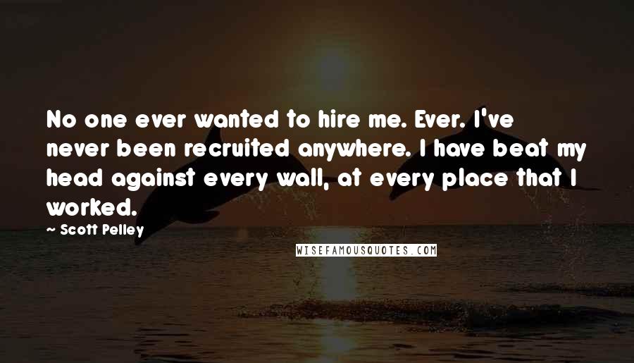 Scott Pelley Quotes: No one ever wanted to hire me. Ever. I've never been recruited anywhere. I have beat my head against every wall, at every place that I worked.