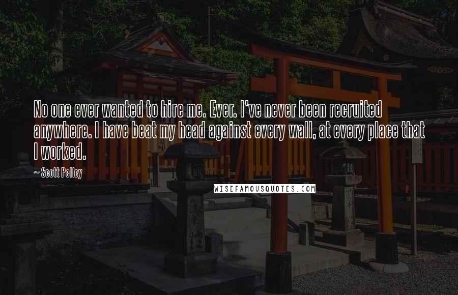 Scott Pelley Quotes: No one ever wanted to hire me. Ever. I've never been recruited anywhere. I have beat my head against every wall, at every place that I worked.