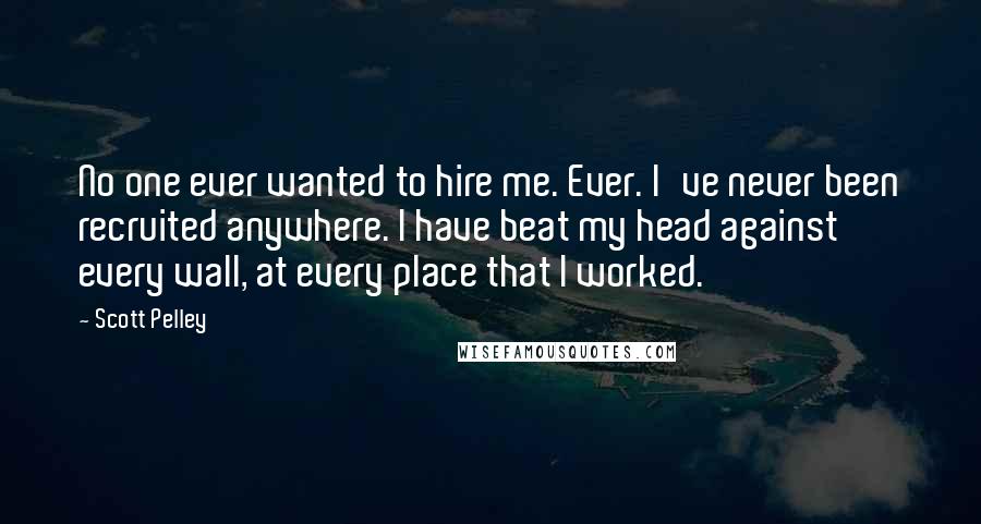 Scott Pelley Quotes: No one ever wanted to hire me. Ever. I've never been recruited anywhere. I have beat my head against every wall, at every place that I worked.