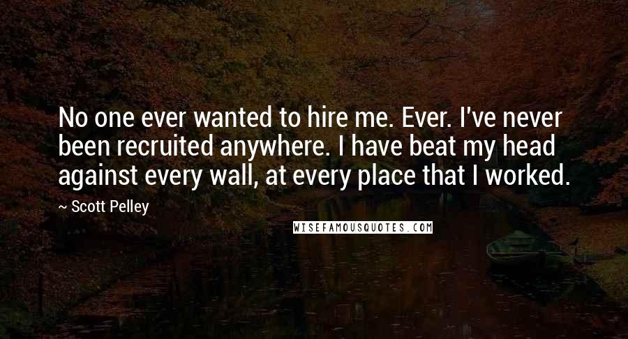 Scott Pelley Quotes: No one ever wanted to hire me. Ever. I've never been recruited anywhere. I have beat my head against every wall, at every place that I worked.