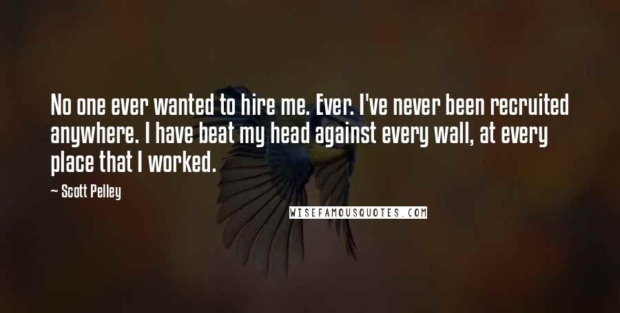 Scott Pelley Quotes: No one ever wanted to hire me. Ever. I've never been recruited anywhere. I have beat my head against every wall, at every place that I worked.