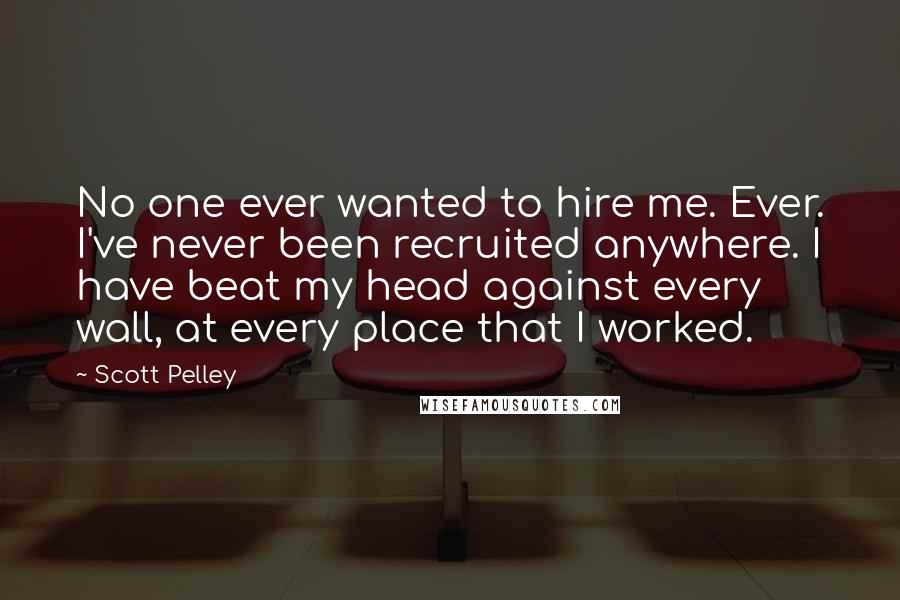 Scott Pelley Quotes: No one ever wanted to hire me. Ever. I've never been recruited anywhere. I have beat my head against every wall, at every place that I worked.