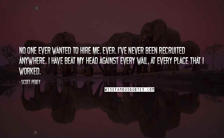 Scott Pelley Quotes: No one ever wanted to hire me. Ever. I've never been recruited anywhere. I have beat my head against every wall, at every place that I worked.