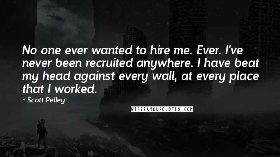 Scott Pelley Quotes: No one ever wanted to hire me. Ever. I've never been recruited anywhere. I have beat my head against every wall, at every place that I worked.