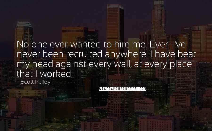 Scott Pelley Quotes: No one ever wanted to hire me. Ever. I've never been recruited anywhere. I have beat my head against every wall, at every place that I worked.