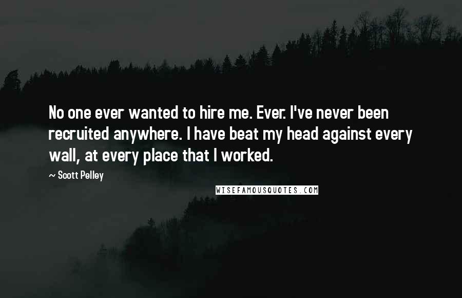 Scott Pelley Quotes: No one ever wanted to hire me. Ever. I've never been recruited anywhere. I have beat my head against every wall, at every place that I worked.