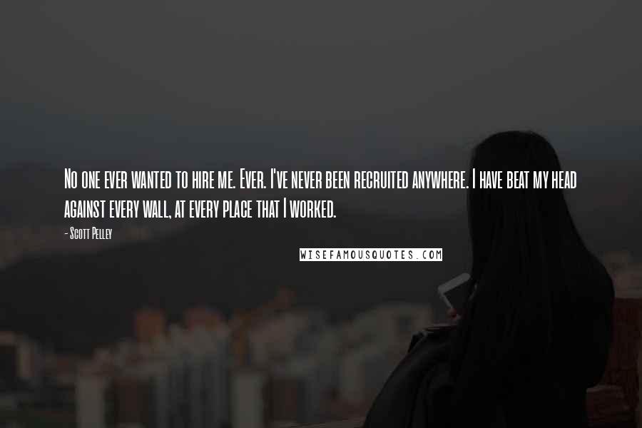 Scott Pelley Quotes: No one ever wanted to hire me. Ever. I've never been recruited anywhere. I have beat my head against every wall, at every place that I worked.