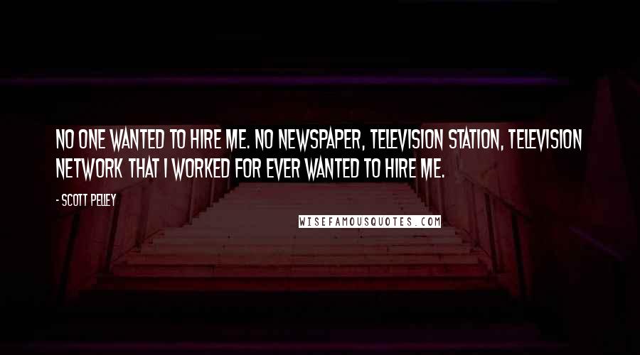 Scott Pelley Quotes: No one wanted to hire me. No newspaper, television station, television network that I worked for ever wanted to hire me.