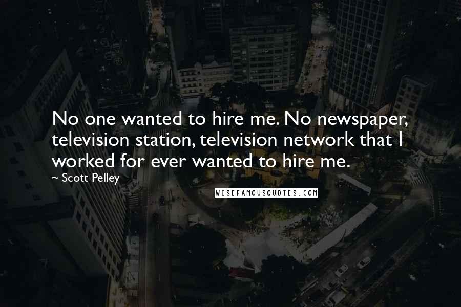 Scott Pelley Quotes: No one wanted to hire me. No newspaper, television station, television network that I worked for ever wanted to hire me.