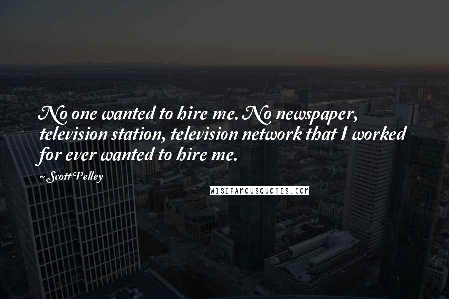 Scott Pelley Quotes: No one wanted to hire me. No newspaper, television station, television network that I worked for ever wanted to hire me.