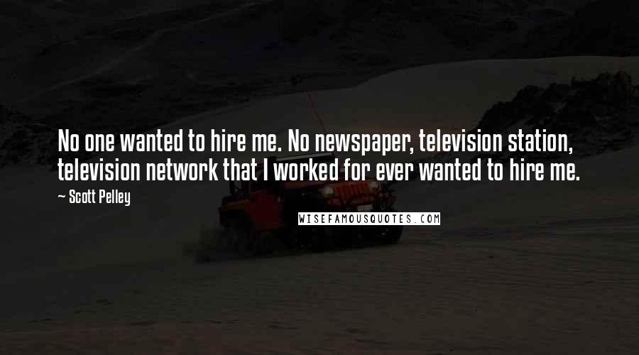 Scott Pelley Quotes: No one wanted to hire me. No newspaper, television station, television network that I worked for ever wanted to hire me.