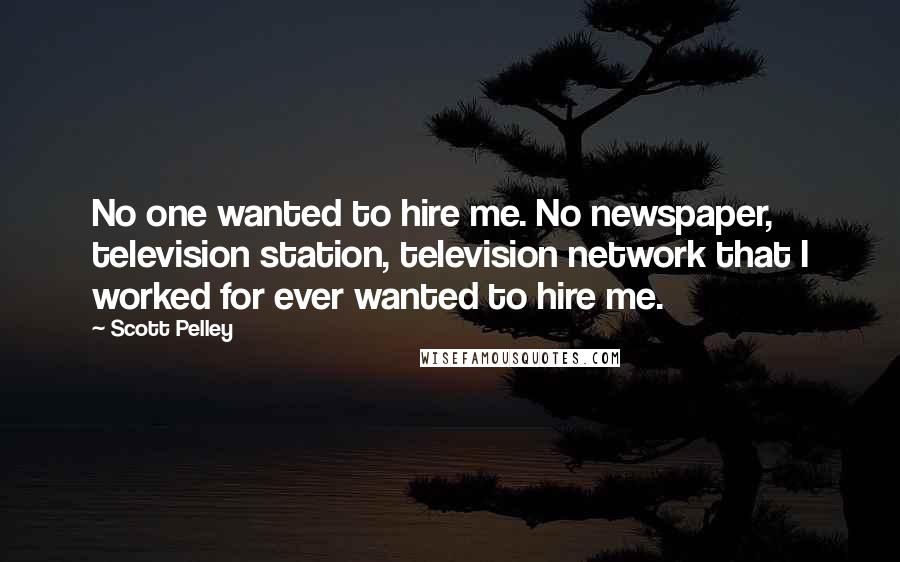 Scott Pelley Quotes: No one wanted to hire me. No newspaper, television station, television network that I worked for ever wanted to hire me.