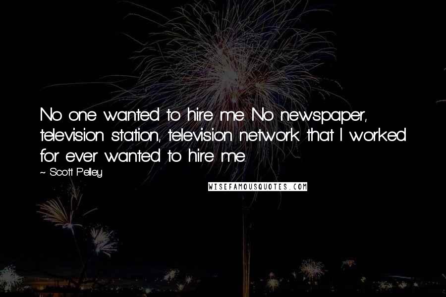 Scott Pelley Quotes: No one wanted to hire me. No newspaper, television station, television network that I worked for ever wanted to hire me.