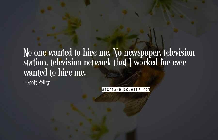 Scott Pelley Quotes: No one wanted to hire me. No newspaper, television station, television network that I worked for ever wanted to hire me.