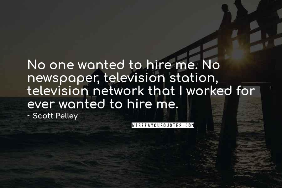 Scott Pelley Quotes: No one wanted to hire me. No newspaper, television station, television network that I worked for ever wanted to hire me.