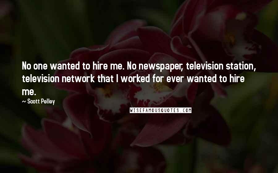 Scott Pelley Quotes: No one wanted to hire me. No newspaper, television station, television network that I worked for ever wanted to hire me.