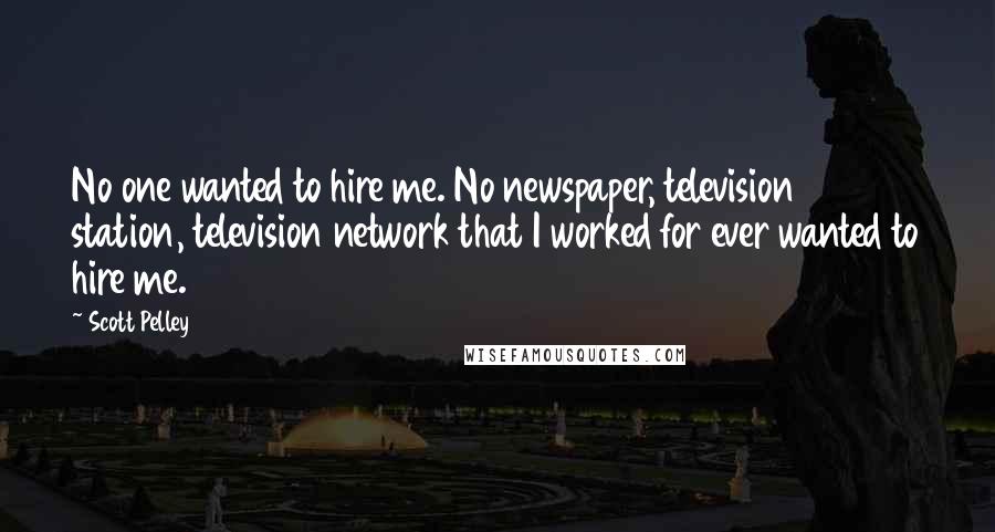 Scott Pelley Quotes: No one wanted to hire me. No newspaper, television station, television network that I worked for ever wanted to hire me.