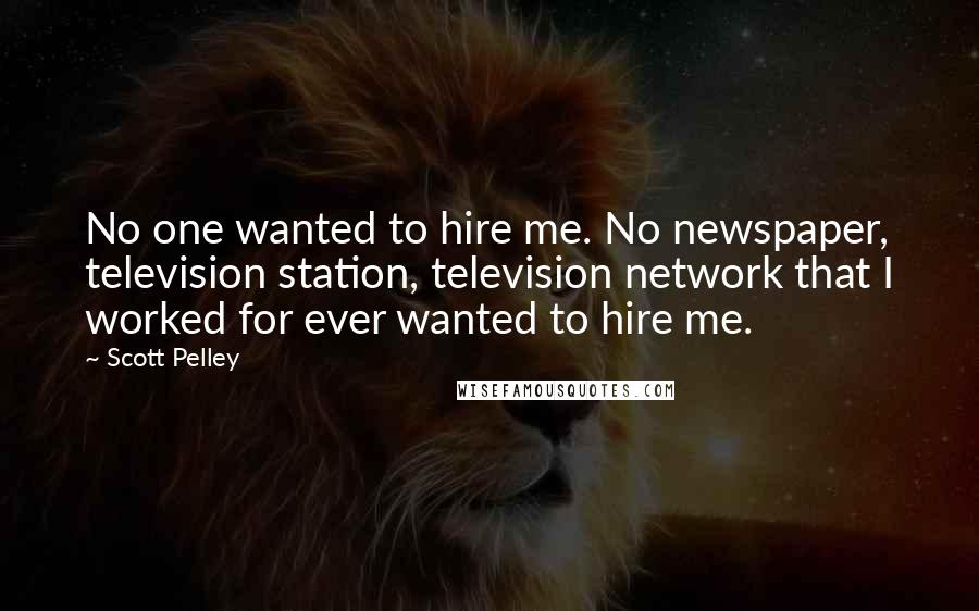 Scott Pelley Quotes: No one wanted to hire me. No newspaper, television station, television network that I worked for ever wanted to hire me.