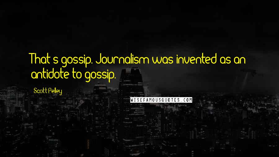 Scott Pelley Quotes: That's gossip. Journalism was invented as an antidote to gossip.