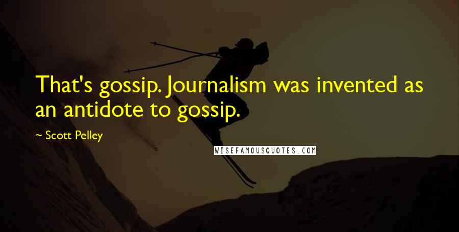 Scott Pelley Quotes: That's gossip. Journalism was invented as an antidote to gossip.